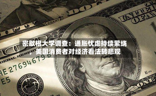 密歇根大学调查：通胀忧虑持续萦绕	，美国消费者对经济看法转悲观-第1张图片