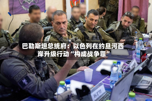 巴勒斯坦总统府：以色列在约旦河西岸升级行动“构成战争罪	”-第1张图片