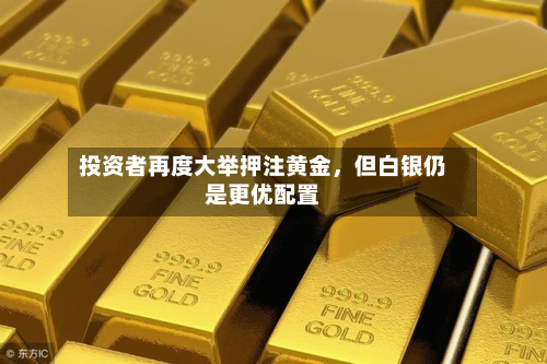 投资者再度大举押注黄金	，但白银仍是更优配置-第1张图片