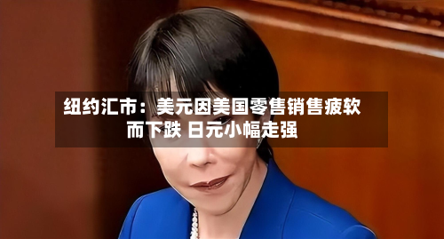 纽约汇市：美元因美国零售销售疲软而下跌 日元小幅走强-第2张图片