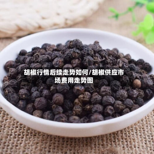 胡椒行情后续走势如何/胡椒供应市场费用走势图-第2张图片