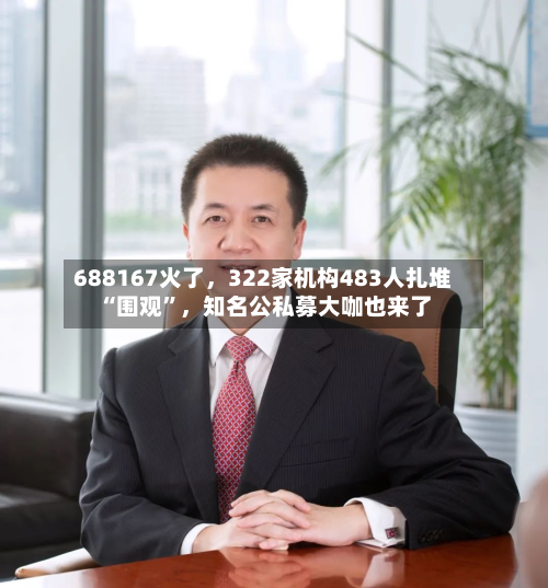 688167火了，322家机构483人扎堆“围观”	，知名公私募大咖也来了-第1张图片