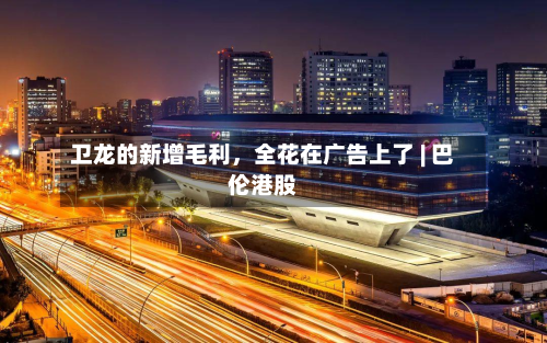 卫龙的新增毛利，全花在广告上了 | 巴伦港股-第1张图片