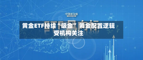 黄金ETF持续“吸金” 黄金配置逻辑受机构关注-第1张图片