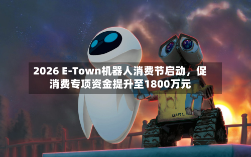 2026 E-Town机器人消费节启动，促消费专项资金提升至1800万元-第1张图片
