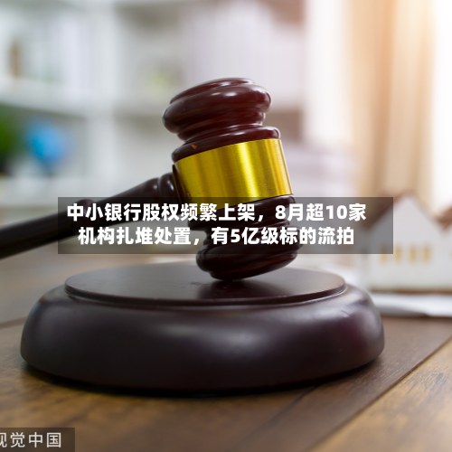 中小银行股权频繁上架	，8月超10家机构扎堆处置，有5亿级标的流拍-第2张图片