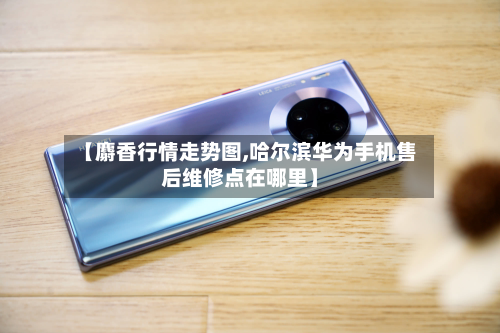 【麝香行情走势图,哈尔滨华为手机售后维修点在哪里】-第3张图片