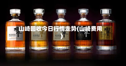 山崎回收今日行情走势(山崎费用)-第1张图片