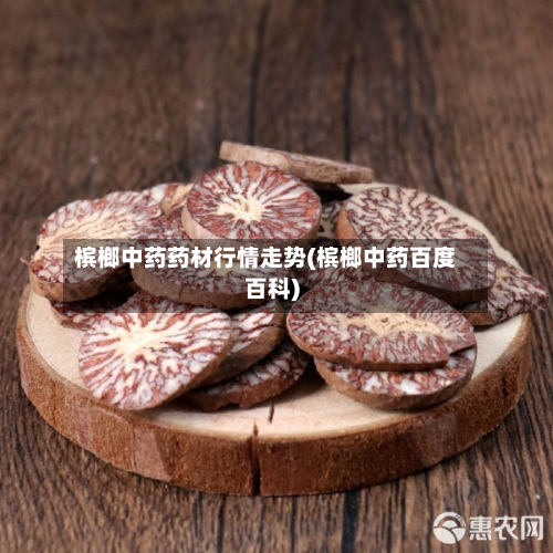 槟榔中药药材行情走势(槟榔中药百度百科)-第2张图片