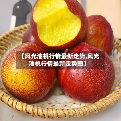 【风光油桃行情最新走势,风光油桃行情最新走势图】-第1张图片