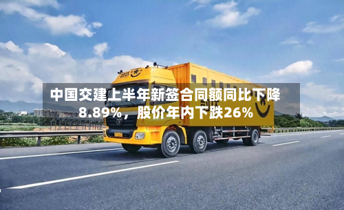 中国交建上半年新签合同额同比下降8.89%	，股价年内下跌26%-第1张图片