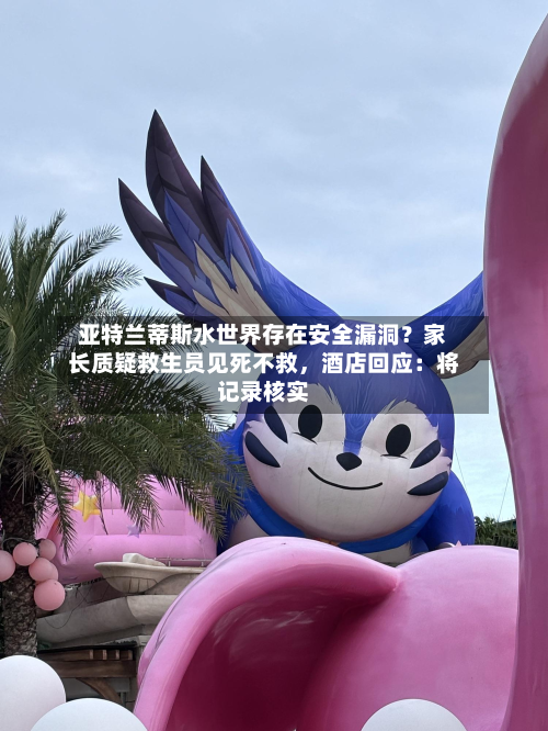 亚特兰蒂斯水世界存在安全漏洞？家长质疑救生员见死不救，酒店回应：将记录核实-第1张图片