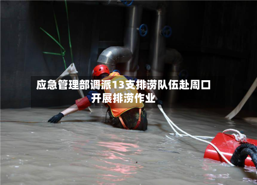 应急管理部调派13支排涝队伍赴周口开展排涝作业-第1张图片