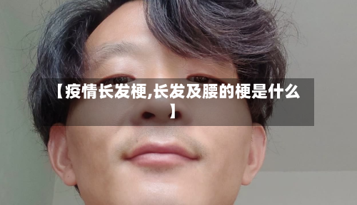 【疫情长发梗,长发及腰的梗是什么】-第1张图片