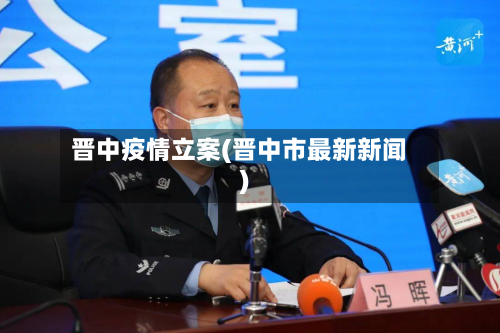 晋中疫情立案(晋中市最新新闻)-第1张图片