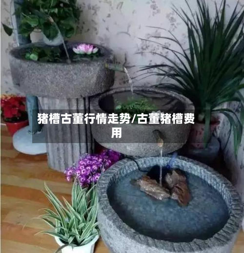 猪槽古董行情走势/古董猪槽费用-第1张图片