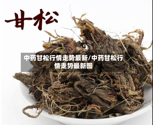 中药甘松行情走势最新/中药甘松行情走势最新图-第1张图片