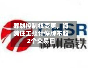 筹划控制权变更，海鸥住工预计停牌不超2个交易日-第3张图片