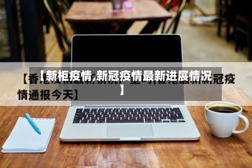 【新柜疫情,新冠疫情最新进展情况】-第2张图片