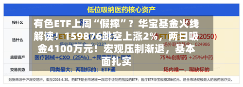 有色ETF上周“假摔	”？华宝基金火线解读！159876跳空上涨2%，两日吸金4100万元！宏观压制渐退	，基本面扎实-第2张图片