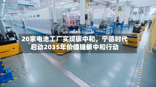 20家电池工厂实现碳中和，宁德时代启动2035年价值链碳中和行动-第1张图片