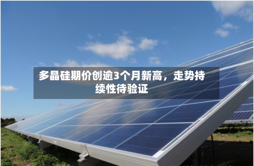 多晶硅期价创逾3个月新高	，走势持续性待验证-第1张图片