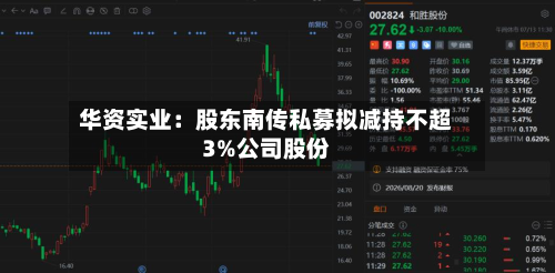 华资实业:股东南传私募拟减持不超3%公司股份-第2张图片