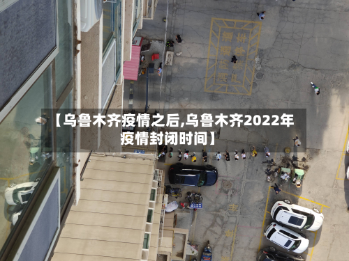 【乌鲁木齐疫情之后,乌鲁木齐2022年疫情封闭时间】-第2张图片
