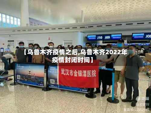 【乌鲁木齐疫情之后,乌鲁木齐2022年疫情封闭时间】-第1张图片