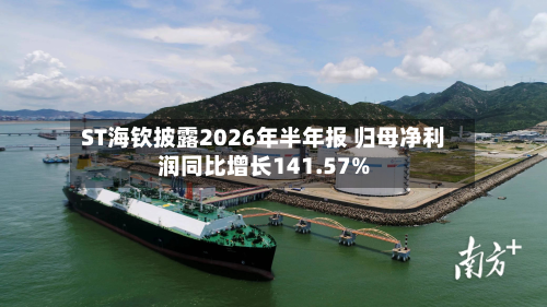 ST海钦披露2026年半年报 归母净利润同比增长141.57%-第1张图片
