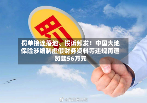 罚单接连落地、投诉频发！中国大地保险涉编制虚假财务资料等违规再遭罚款56万元-第3张图片
