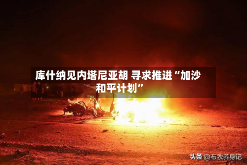 库什纳见内塔尼亚胡 寻求推进“加沙和平计划”-第1张图片