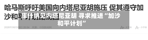 库什纳见内塔尼亚胡 寻求推进“加沙和平计划”-第2张图片