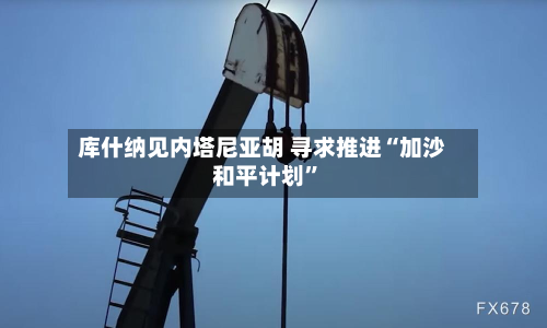 库什纳见内塔尼亚胡 寻求推进“加沙和平计划”-第3张图片