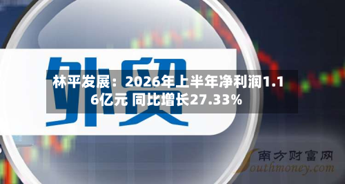 林平发展:2026年上半年净利润1.16亿元 同比增长27.33%-第1张图片