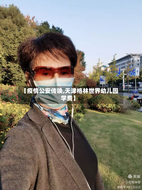 【疫情公安传唤,天津格林世界幼儿园学费】-第1张图片