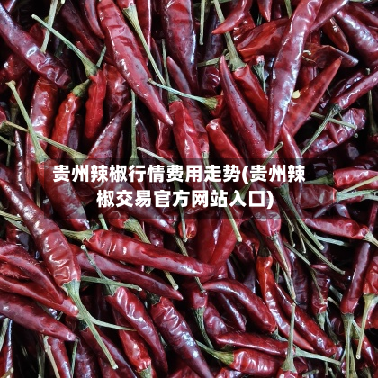 贵州辣椒行情费用走势(贵州辣椒交易官方网站入口)-第1张图片