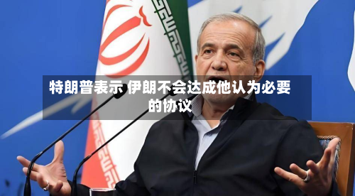 特朗普表示 伊朗不会达成他认为必要的协议-第2张图片