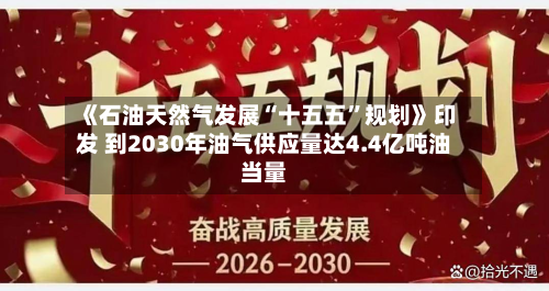 《石油天然气发展“十五五”规划》印发 到2030年油气供应量达4.4亿吨油当量-第2张图片