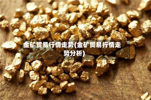 金矿贸易行情走势(金矿贸易行情走势分析)-第2张图片