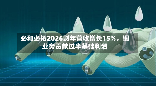必和必拓2026财年营收增长15%，铜业务贡献过半基础利润-第2张图片