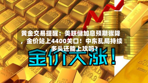 黄金交易提醒：美联储加息预期骤降，金价站上4400关口！中东乱局持续，多头还能上攻吗？-第1张图片