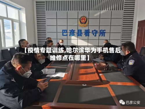【疫情专题训练,哈尔滨华为手机售后维修点在哪里】-第1张图片