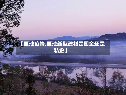【雁池疫情,雁池新型建材是国企还是私企】-第2张图片
