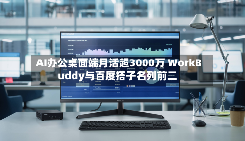 AI办公桌面端月活超3000万 WorkBuddy与百度搭子名列前二-第3张图片
