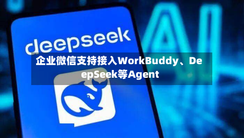 企业微信支持接入WorkBuddy	、DeepSeek等Agent-第2张图片