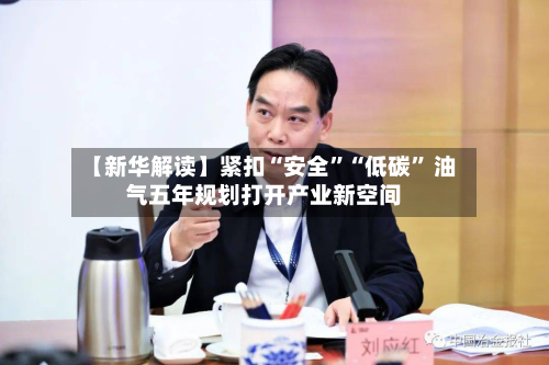 【新华解读】紧扣“安全”“低碳	” 油气五年规划打开产业新空间-第2张图片