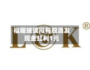福耀玻璃拟每股派发现金红利1元-第3张图片