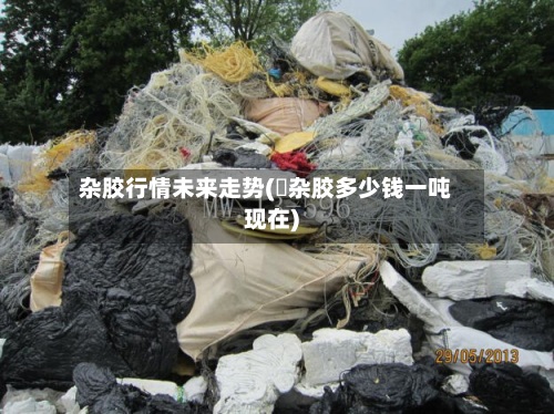 杂胶行情未来走势(擬杂胶多少钱一吨现在)-第2张图片