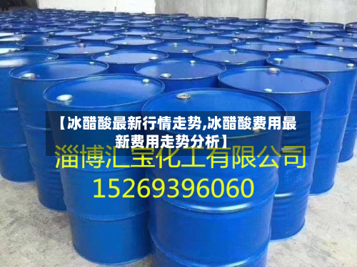 【冰醋酸最新行情走势,冰醋酸费用最新费用走势分析】-第1张图片